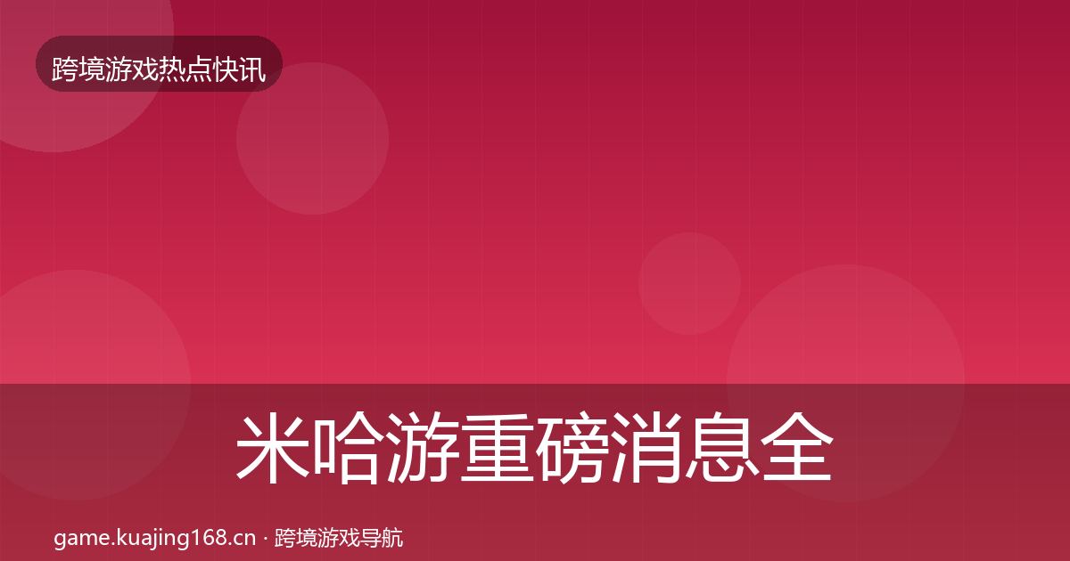 米哈游重磅消息全指南：深度