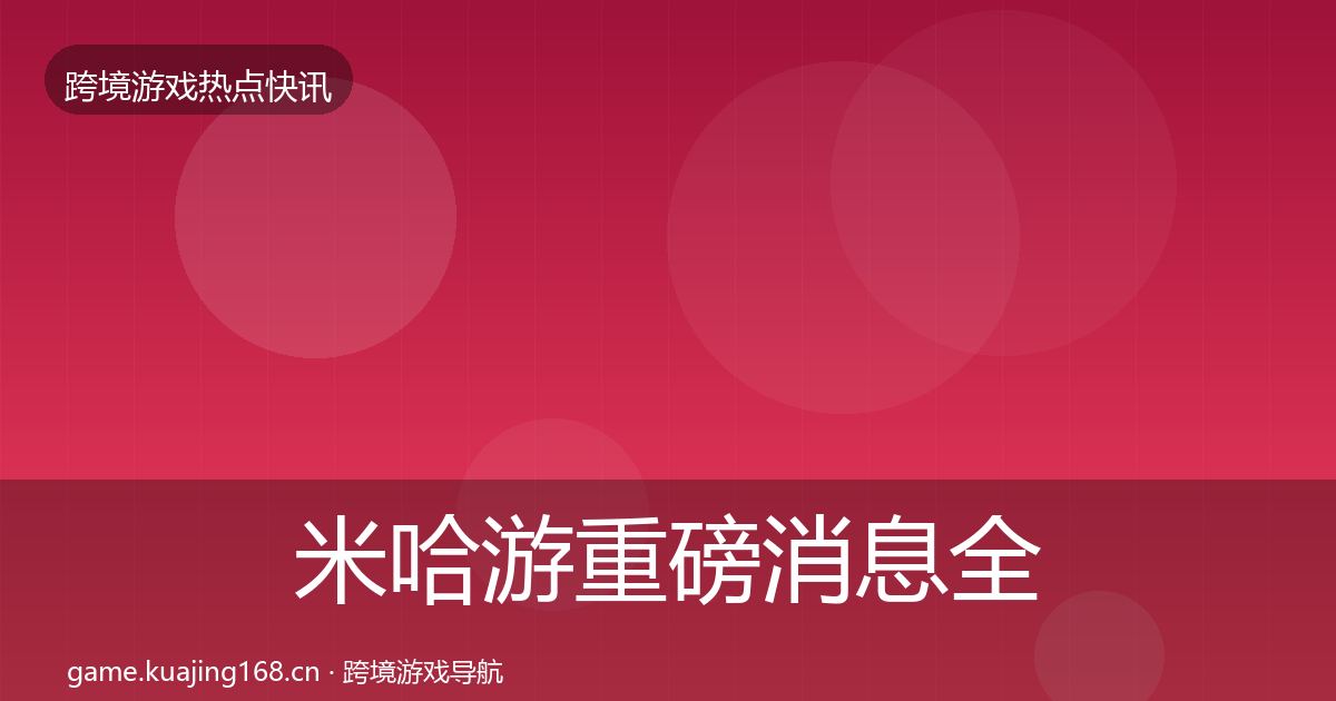 米哈游重磅消息全指南：实用