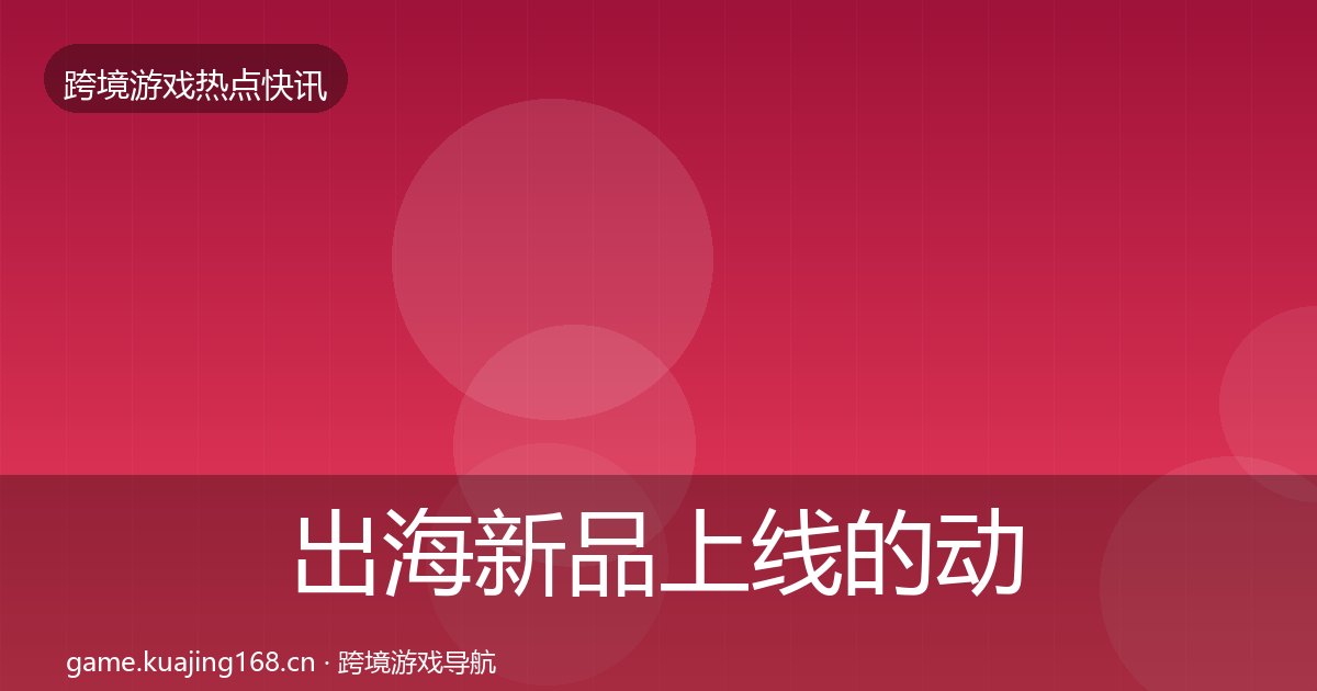 出海新品上线的动态追踪（附实操要点）