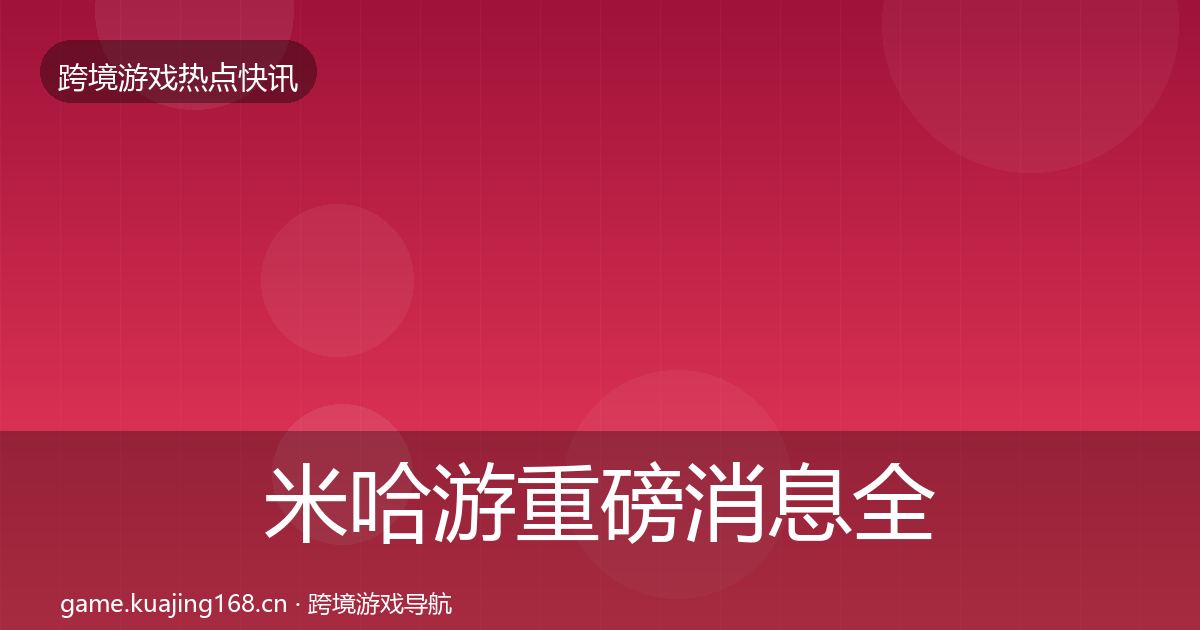 米哈游重磅消息全指南：一线