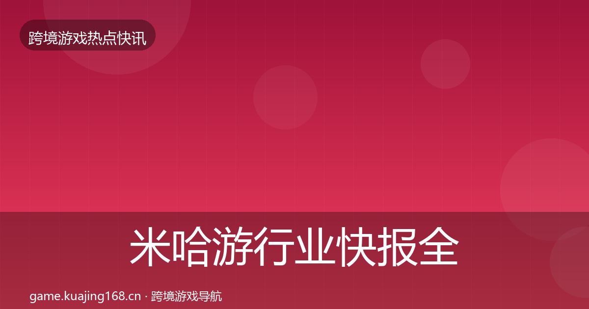 米哈游行业快报全指南：最新
