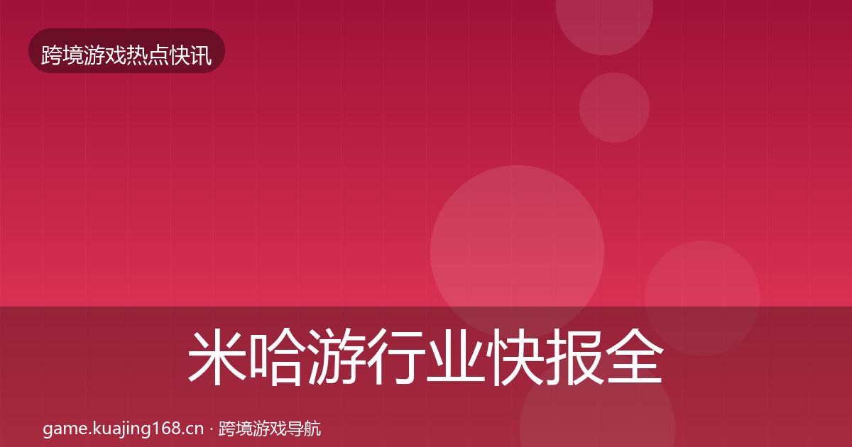 米哈游行业快报全指南：全面