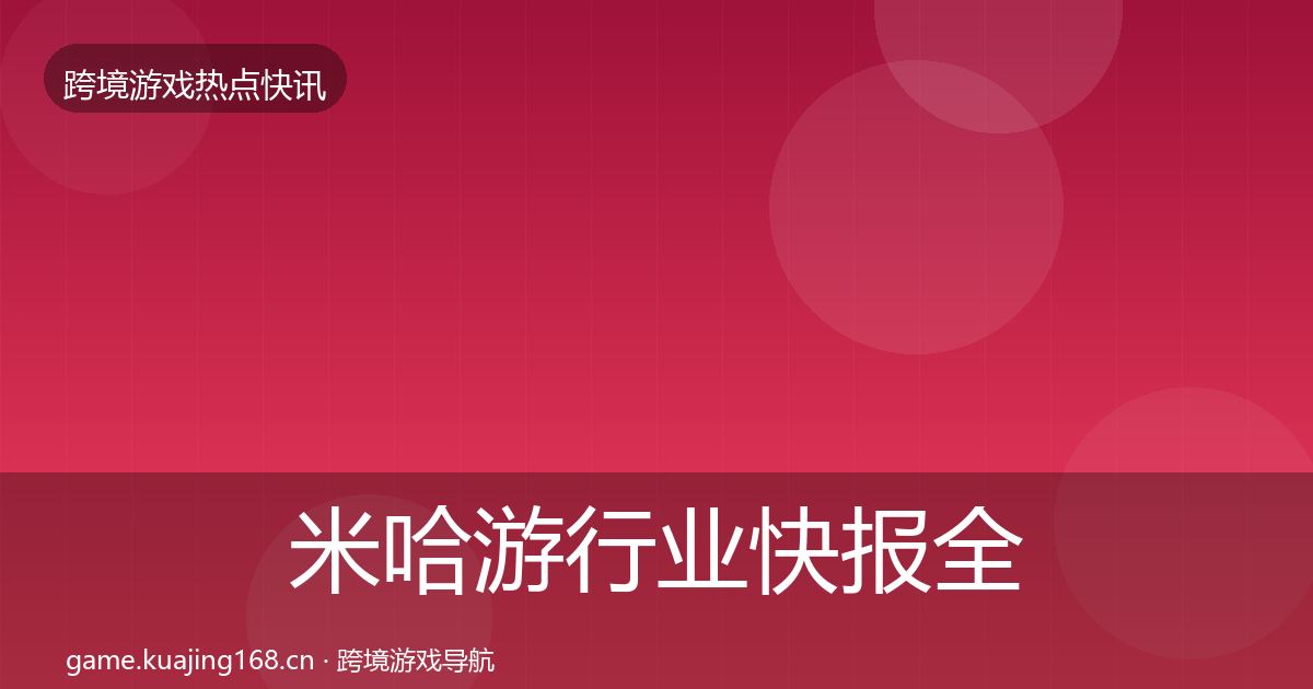 米哈游行业快报全指南：实用