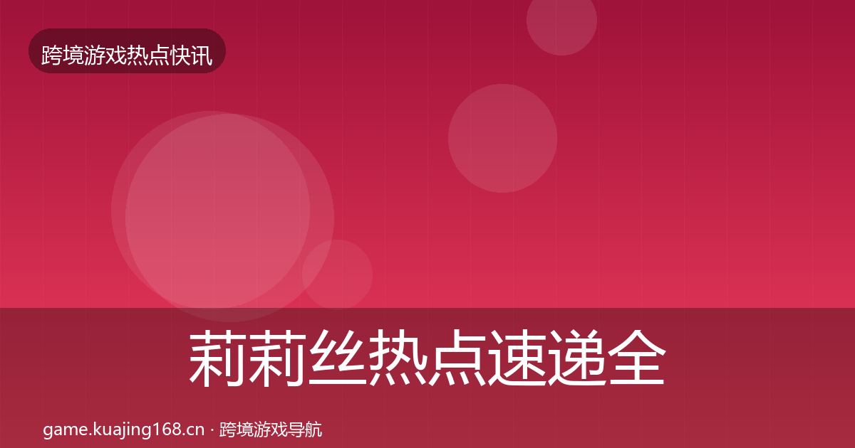 莉莉丝热点速递全指南：2026年