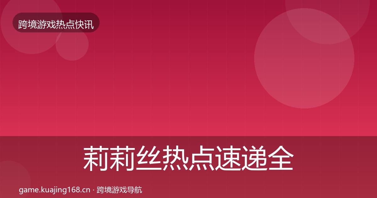 莉莉丝热点速递全指南:2027年