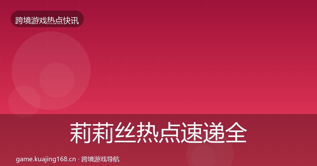 莉莉丝热点速递全指南:最新