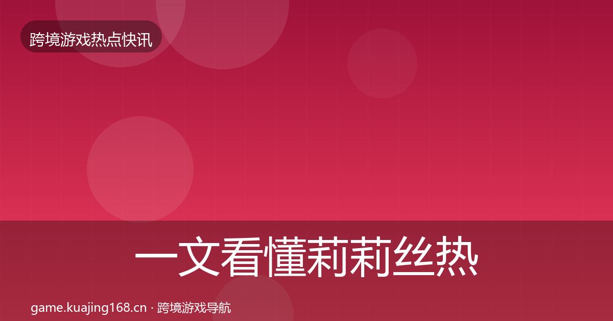 一文看懂莉莉丝热点速递｜全面