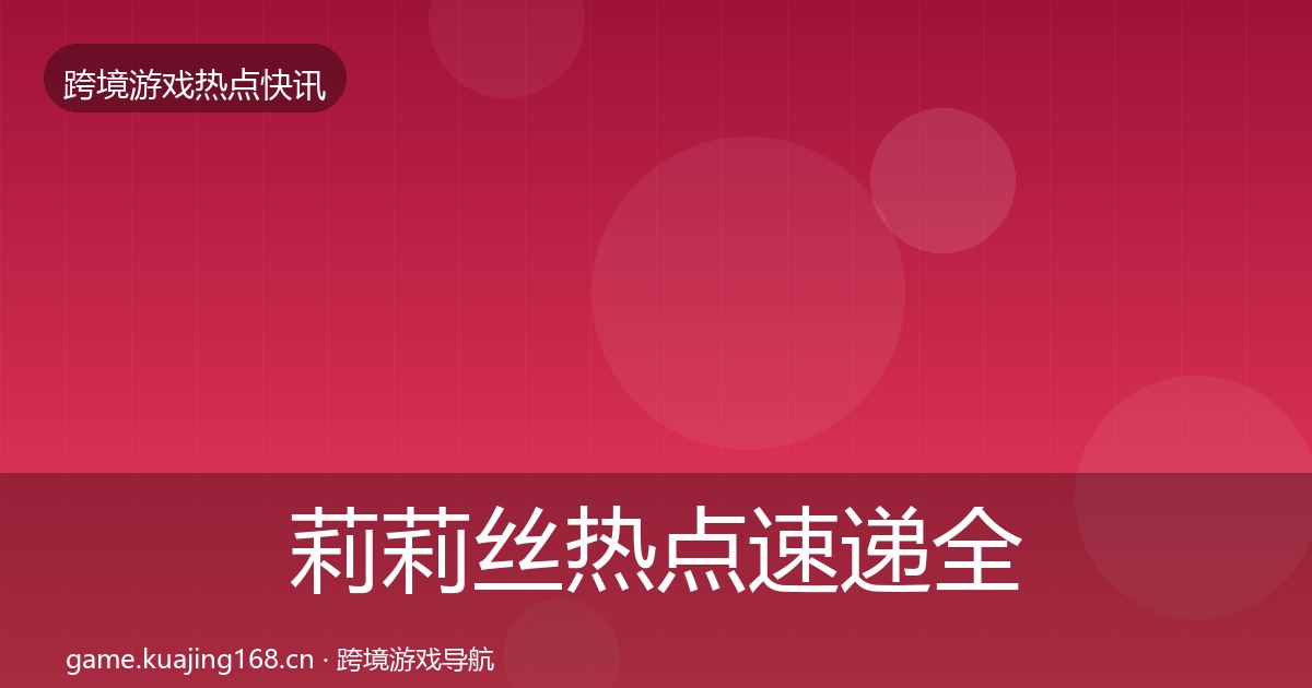莉莉丝热点速递全指南：全面