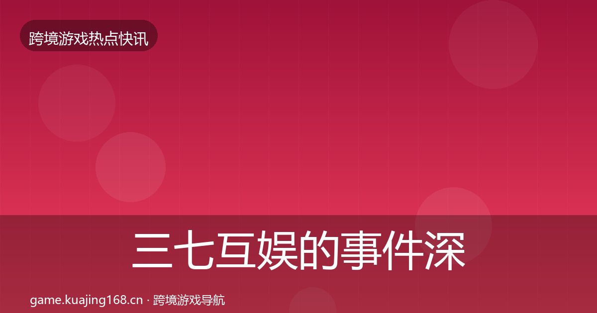 三七互娱的事件深度解读（附实操要点）