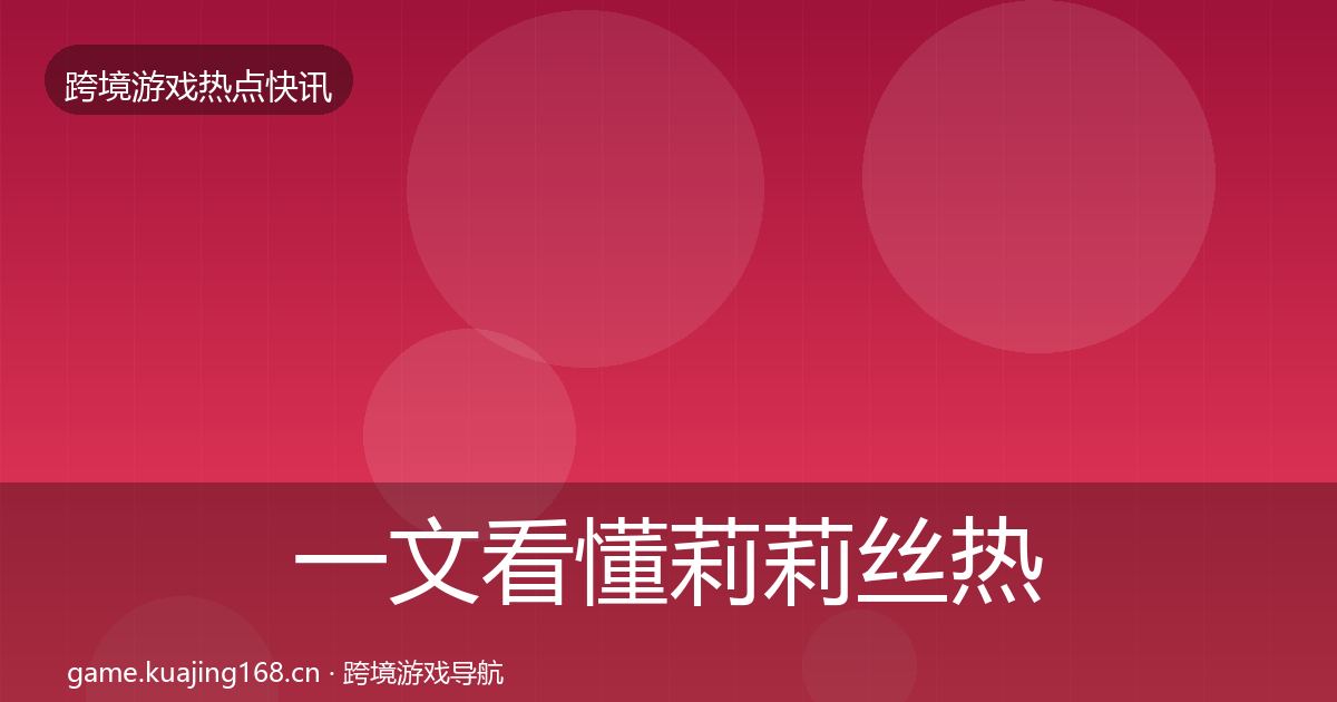 一文看懂莉莉丝热点速递|深度