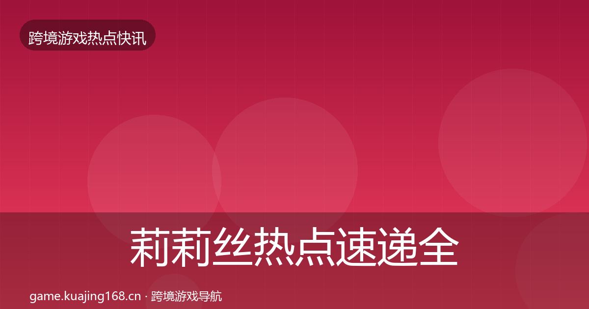 莉莉丝热点速递全指南：深度