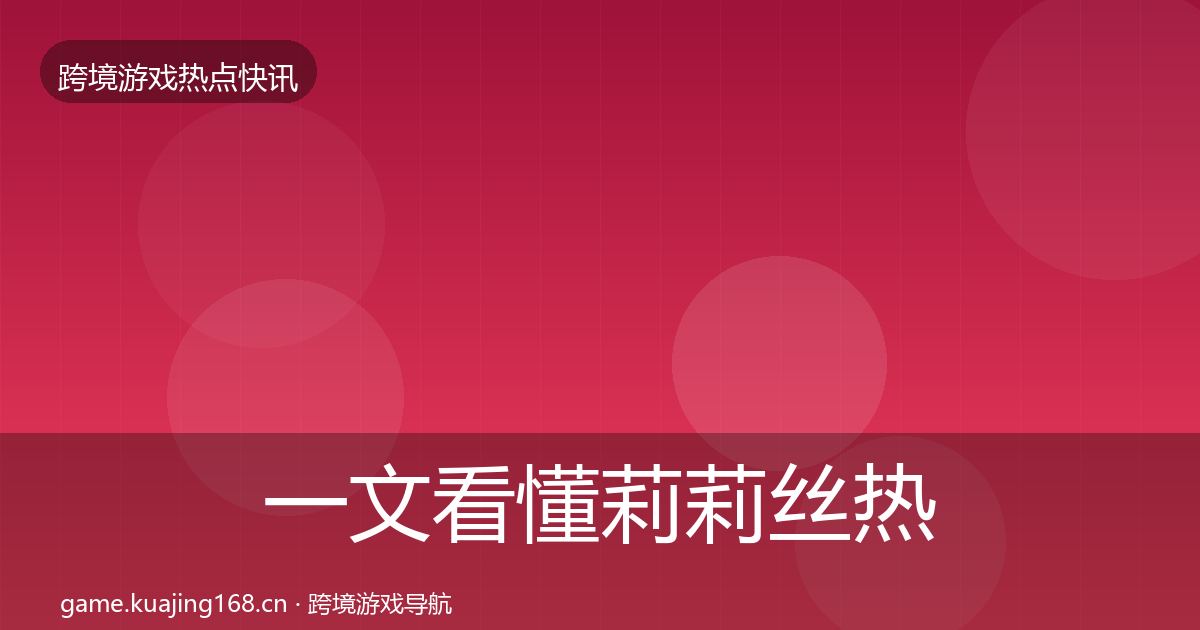 一文看懂莉莉丝热点速递｜实用