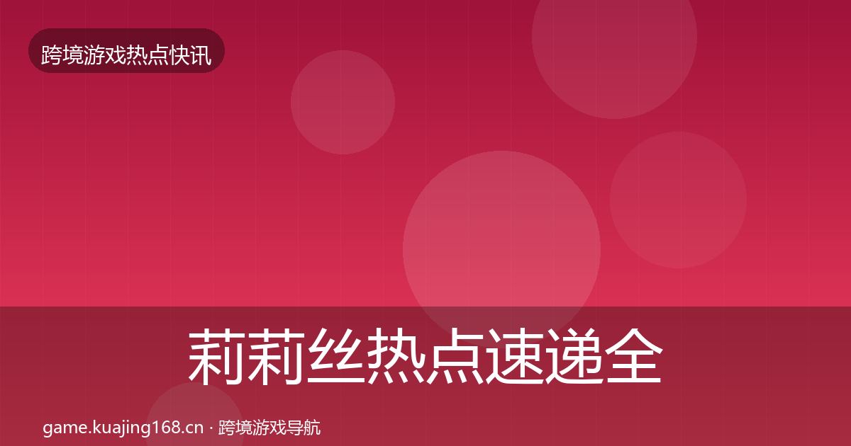 莉莉丝热点速递全指南：实用