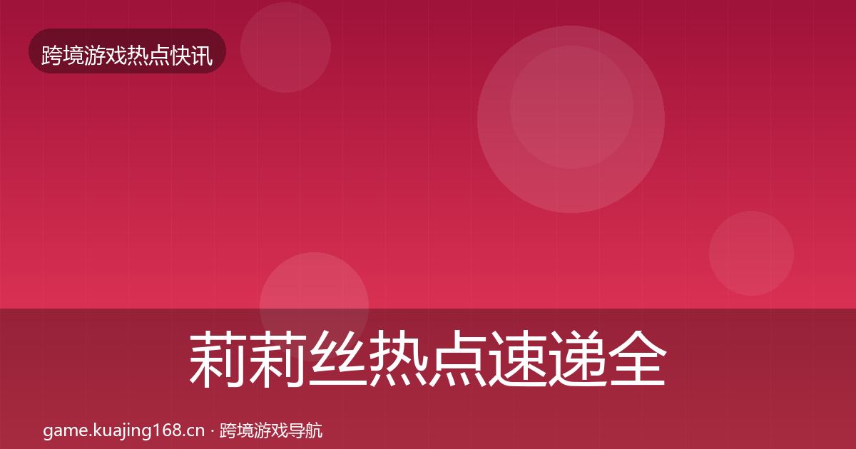 莉莉丝热点速递全指南：官方
