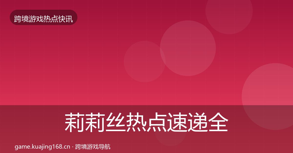 莉莉丝热点速递全指南：一线