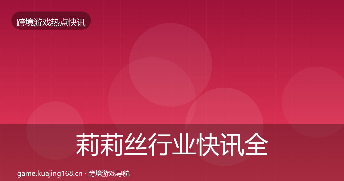 莉莉丝行业快讯全指南：2026年
