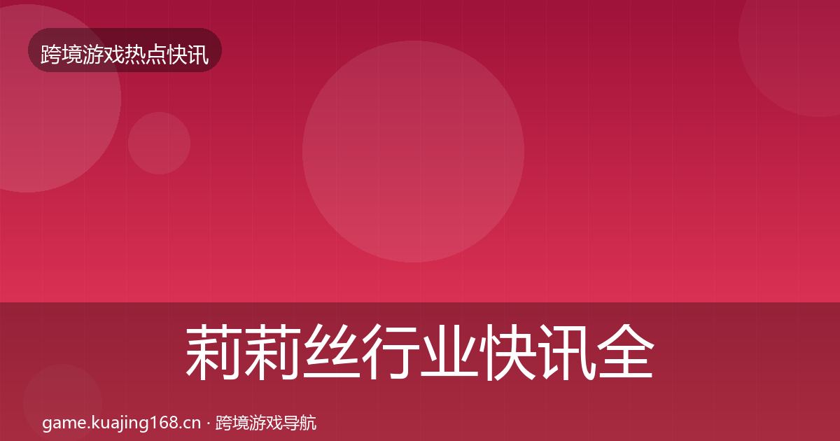 莉莉丝行业快讯全指南：2027年