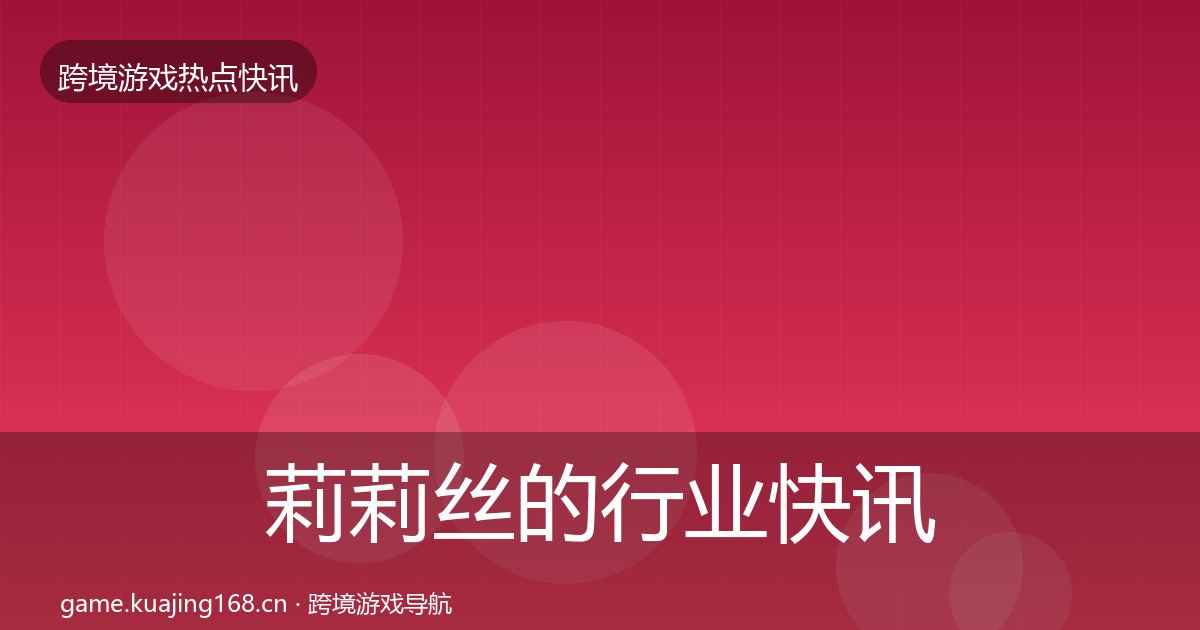 莉莉丝的行业快讯(最新)