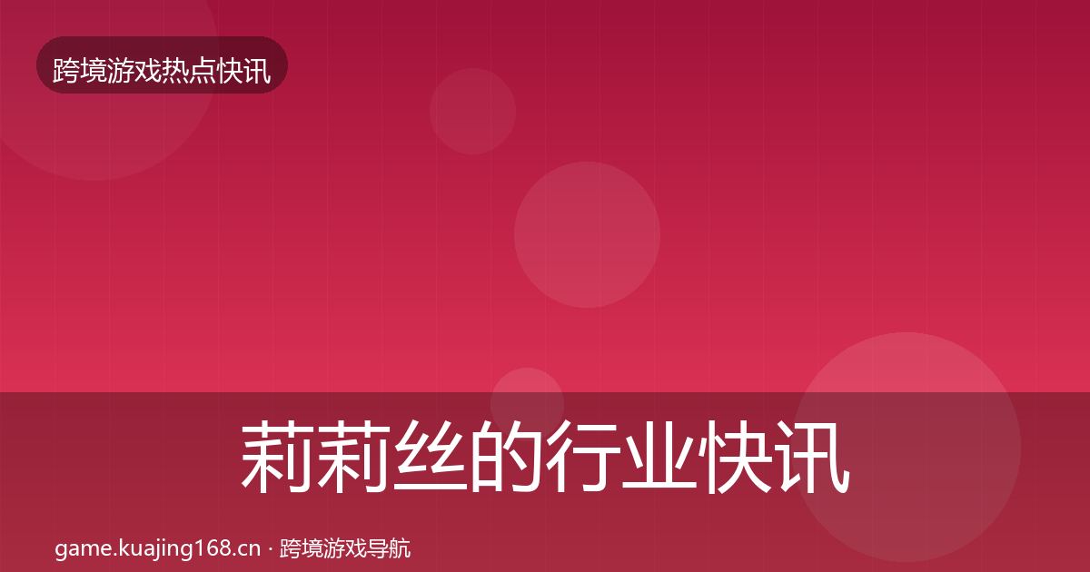 莉莉丝的行业快讯（全面）