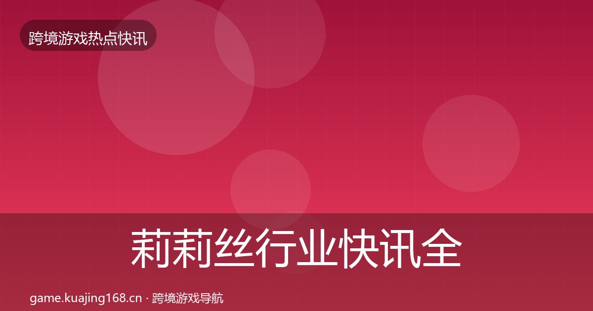 莉莉丝行业快讯全指南：全面