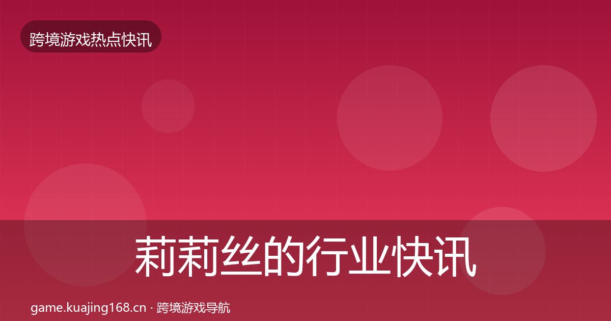莉莉丝的行业快讯（实用）