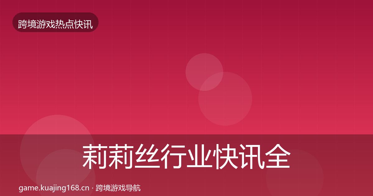 莉莉丝行业快讯全指南：实用
