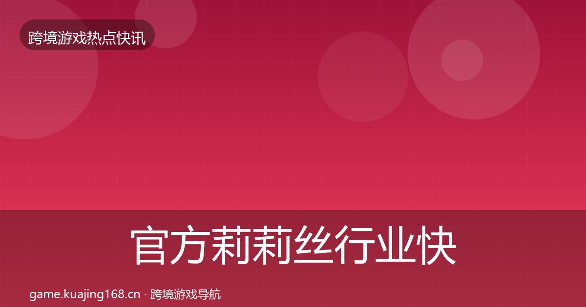 官方莉莉丝行业快讯