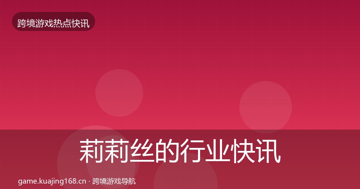 莉莉丝的行业快讯（官方）