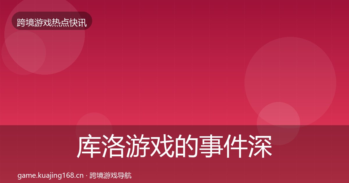 库洛游戏的事件深度解读（附实操要点）
