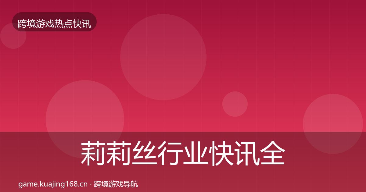 莉莉丝行业快讯全指南:官方