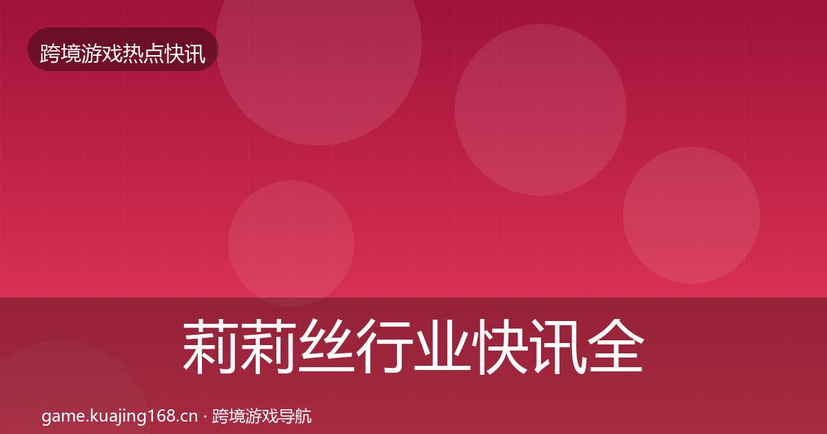莉莉丝行业快讯全指南：一线