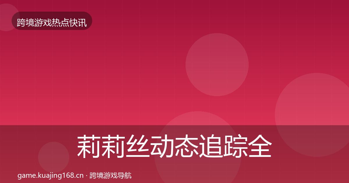 莉莉丝动态追踪全指南：2026年