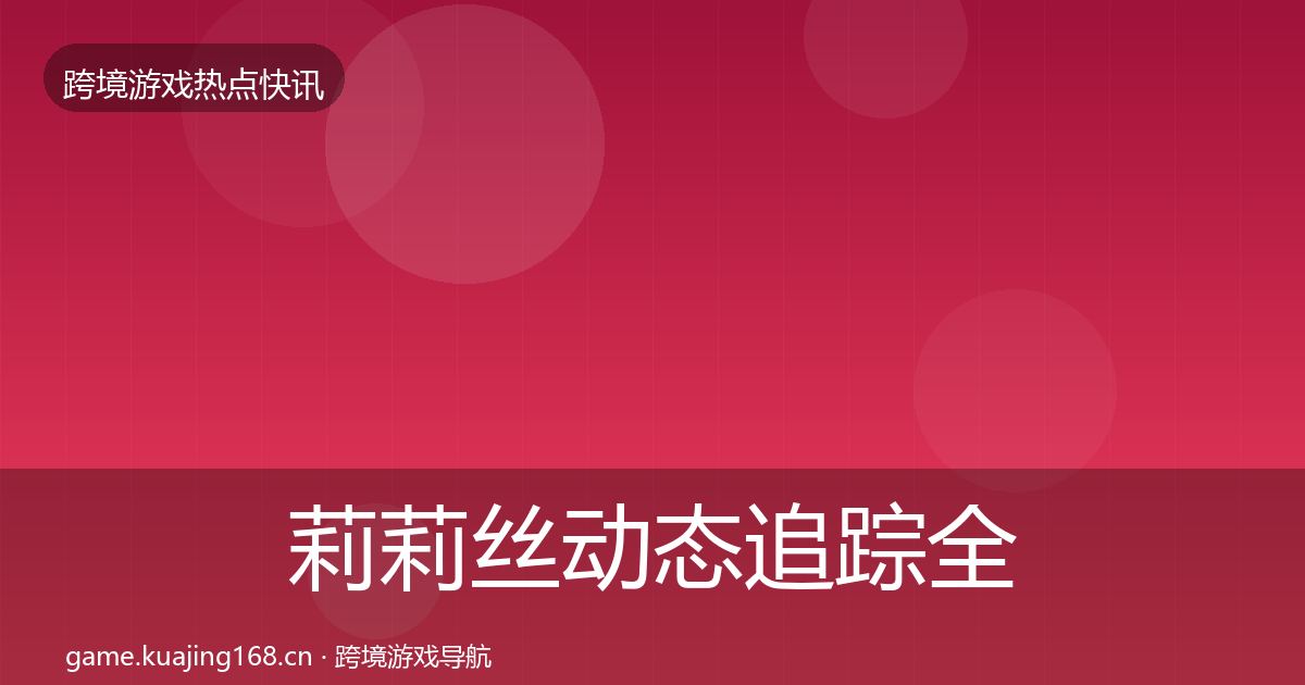莉莉丝动态追踪全指南：2027年