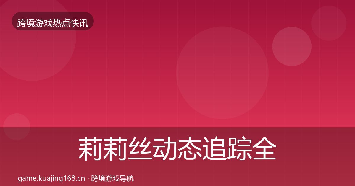 莉莉丝动态追踪全指南：实用