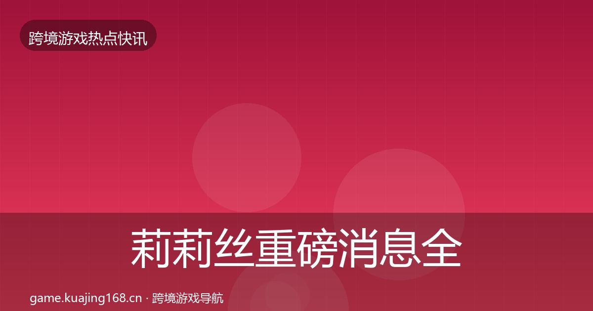 莉莉丝重磅消息全指南：2026年