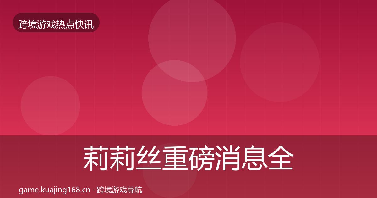莉莉丝重磅消息全指南：2027年