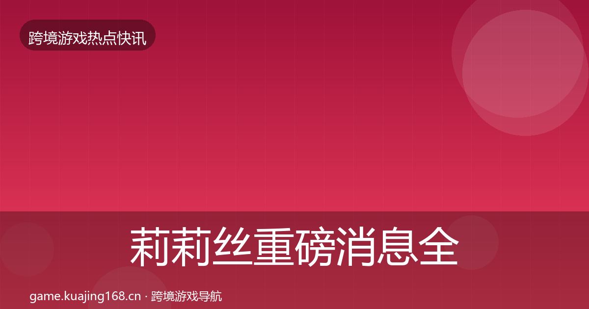 莉莉丝重磅消息全指南：实用