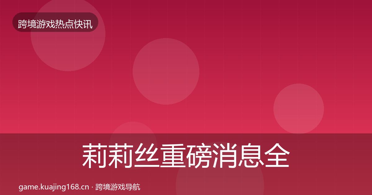 莉莉丝重磅消息全指南：官方