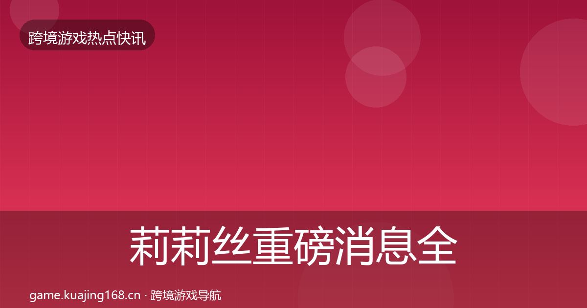 莉莉丝重磅消息全指南：一线