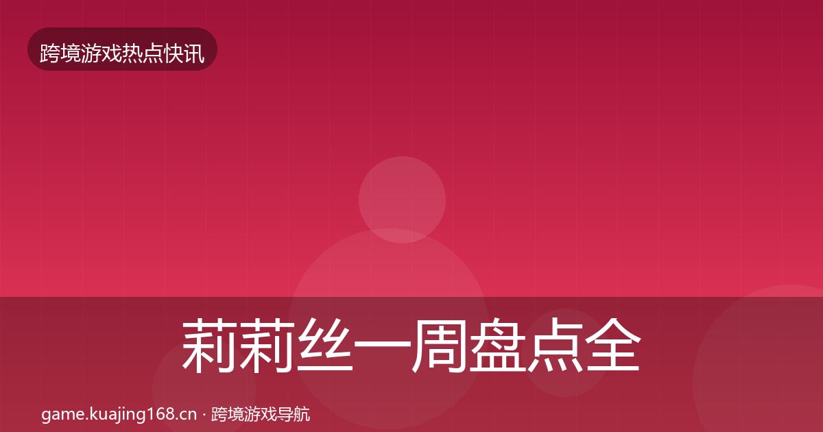 莉莉丝一周盘点全指南:2027年