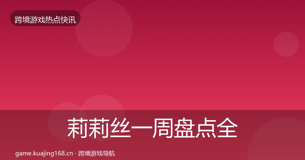 莉莉丝一周盘点全指南：最新