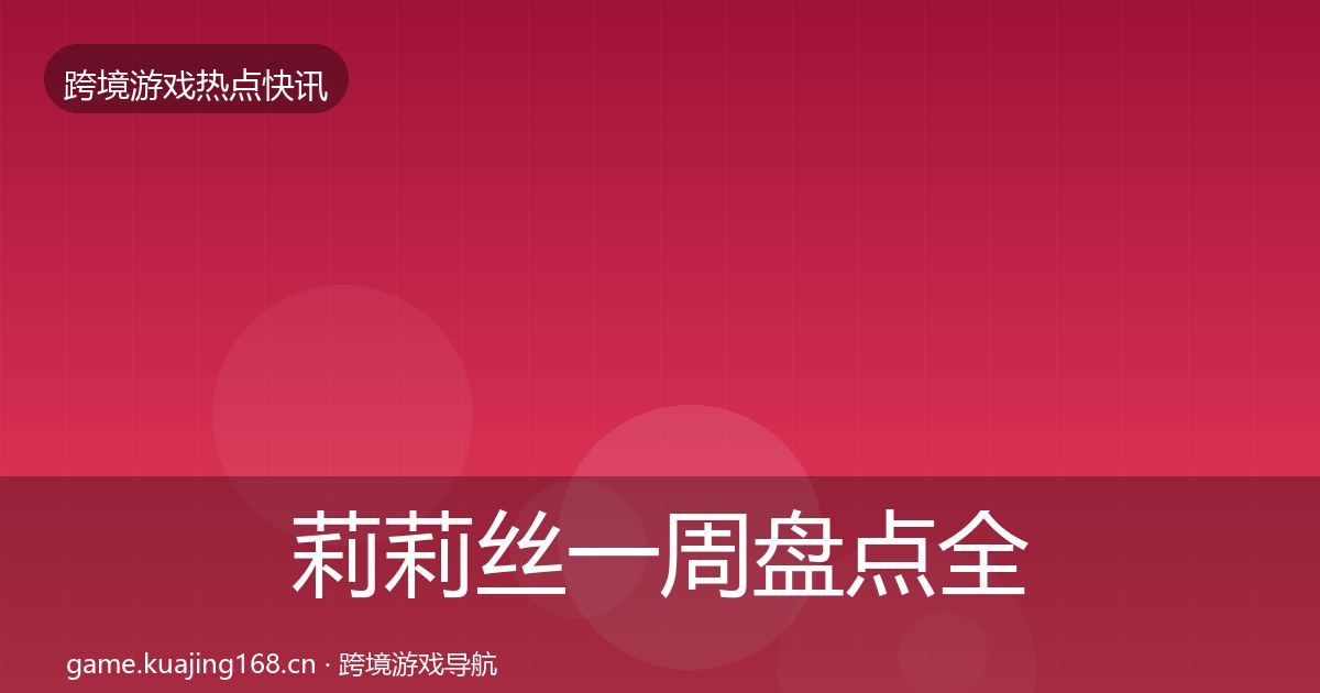 莉莉丝一周盘点全指南：全面