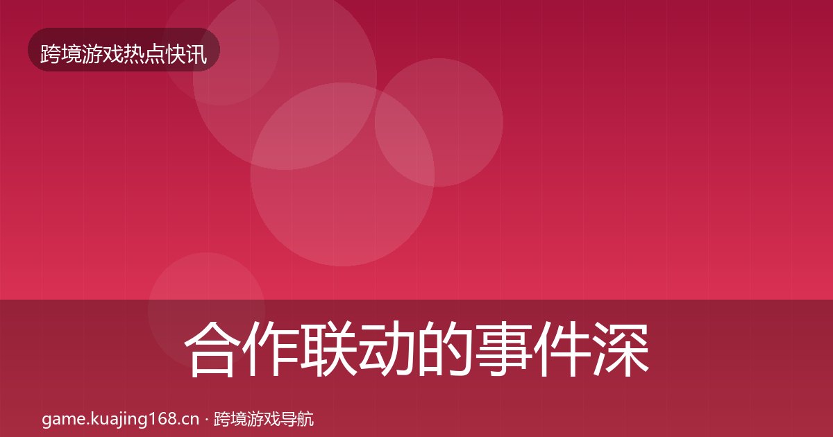 合作联动的事件深度解读（附实操要点）