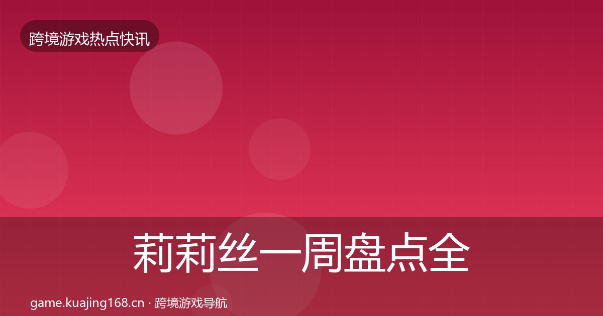 莉莉丝一周盘点全指南：深度