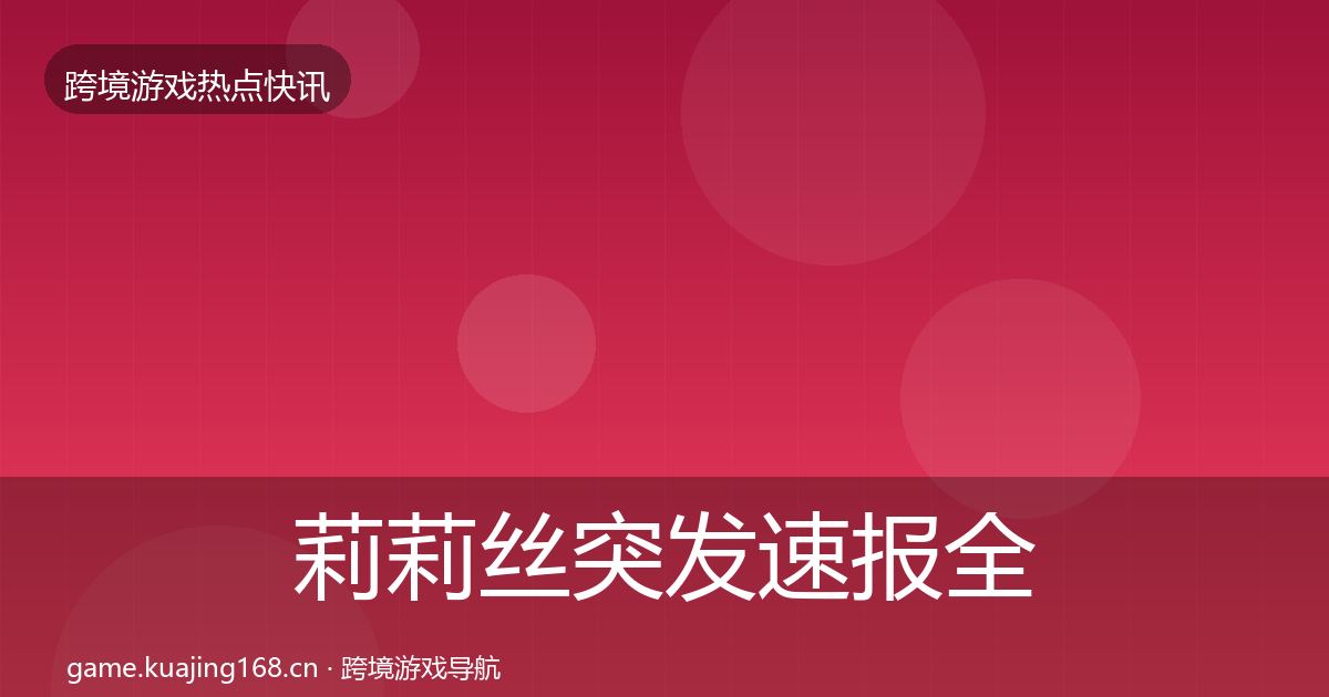 莉莉丝突发速报全指南：2026年
