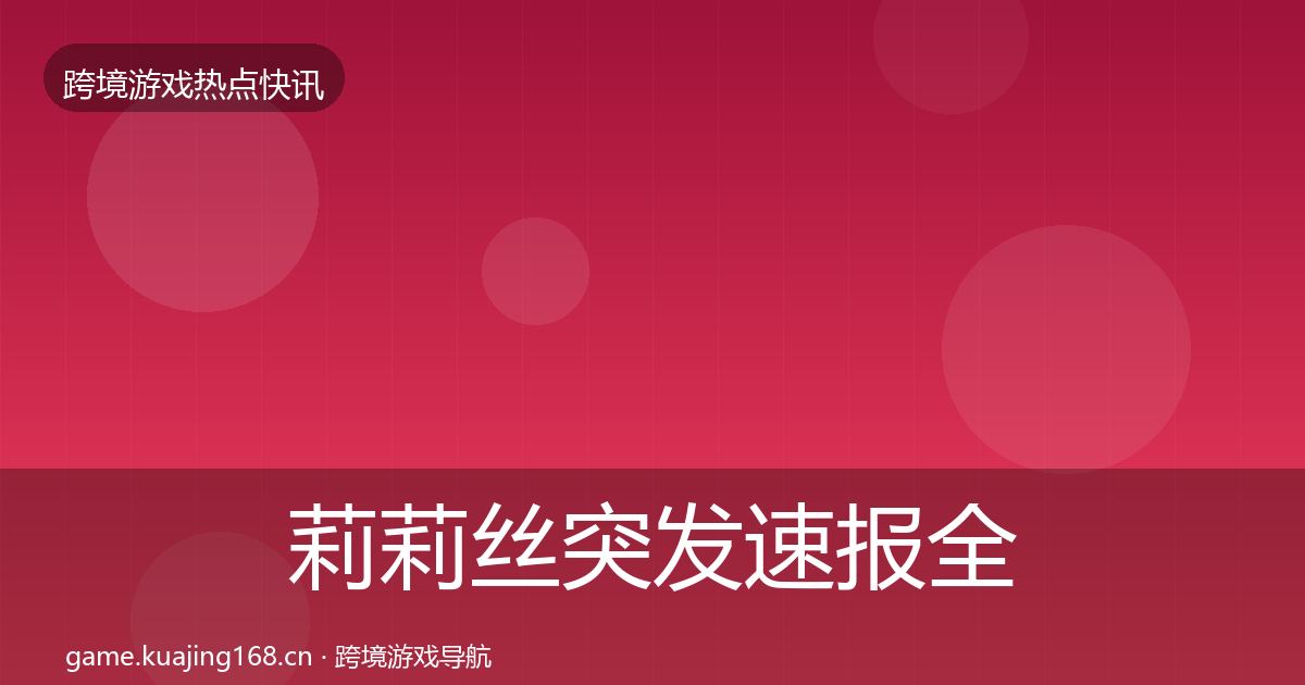 莉莉丝突发速报全指南：2027年