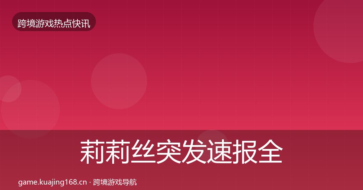 莉莉丝突发速报全指南：最新
