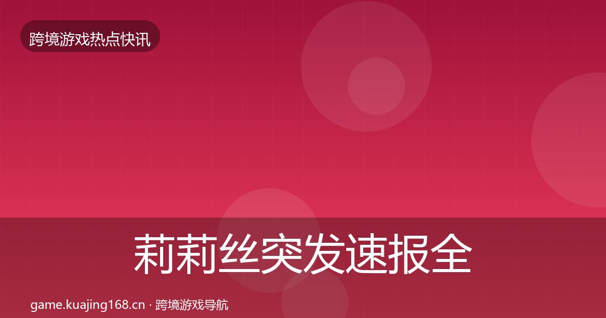 莉莉丝突发速报全指南：全面