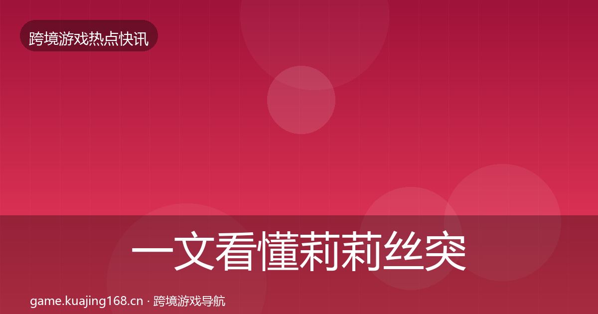 一文看懂莉莉丝突发速报|一线