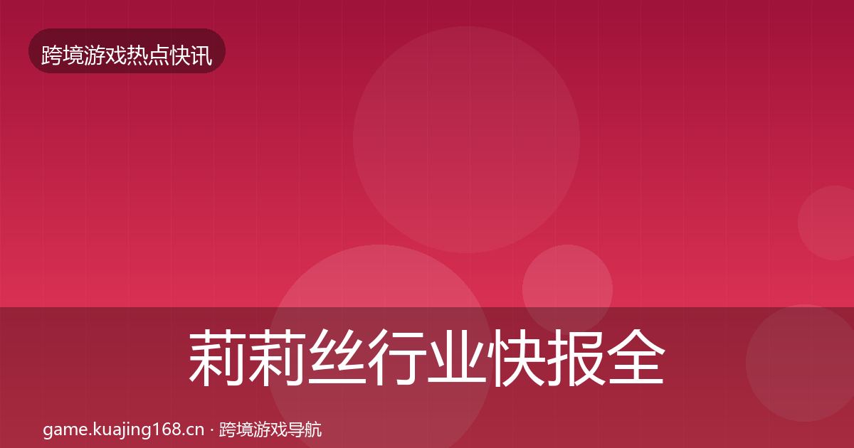 莉莉丝行业快报全指南：最新
